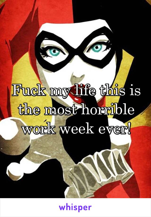 Fuck my life this is the most horrible work week ever!