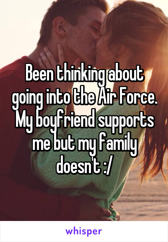 Been thinking about going into the Air Force. My boyfriend supports me but my family doesn't :/