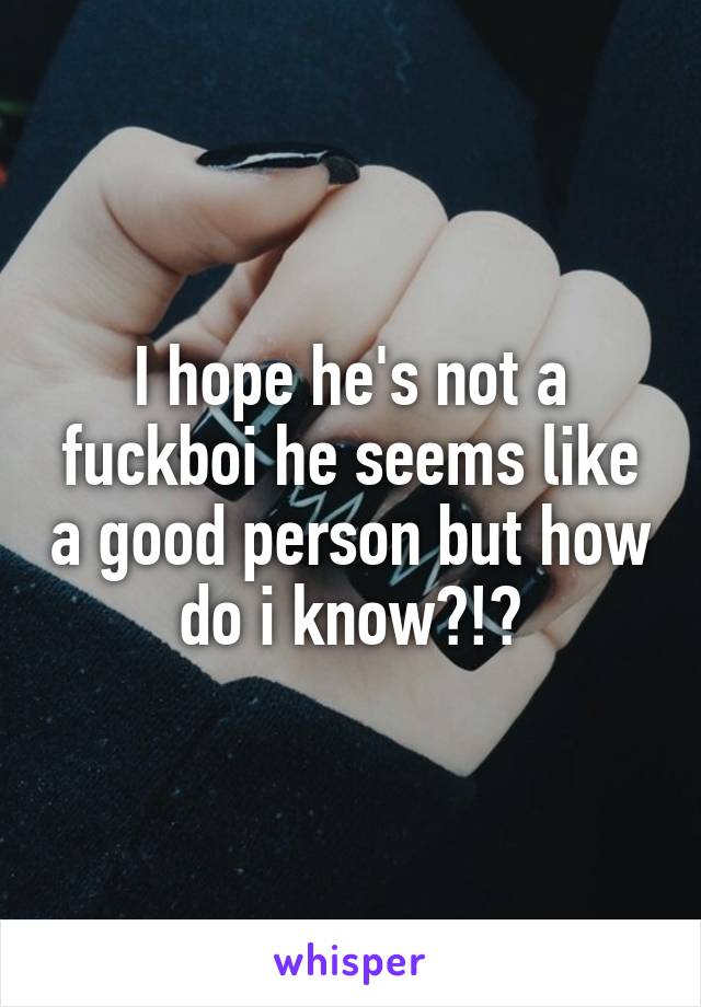 I hope he's not a fuckboi he seems like a good person but how do i know?!?