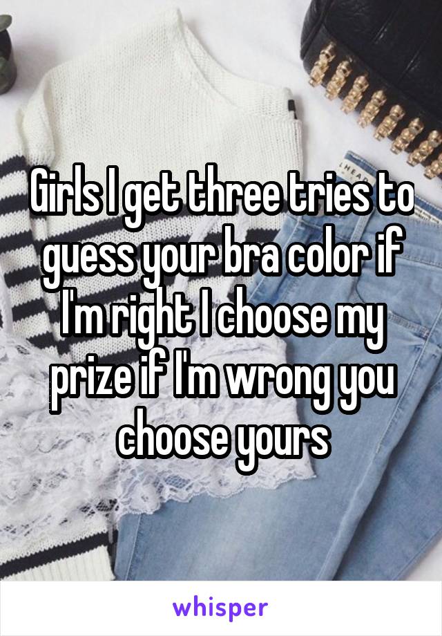 Girls I get three tries to guess your bra color if I'm right I choose my prize if I'm wrong you choose yours