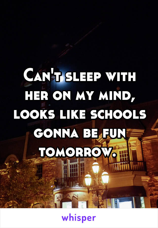 Can't sleep with her on my mind, looks like schools gonna be fun tomorrow. 