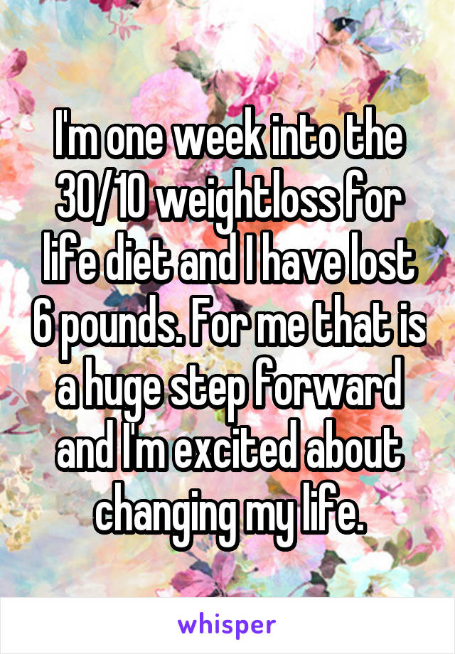 I'm one week into the 30/10 weightloss for life diet and I have lost 6 pounds. For me that is a huge step forward and I'm excited about changing my life.