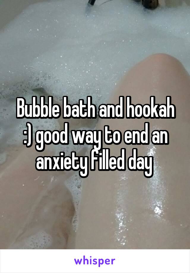 Bubble bath and hookah :) good way to end an anxiety filled day 