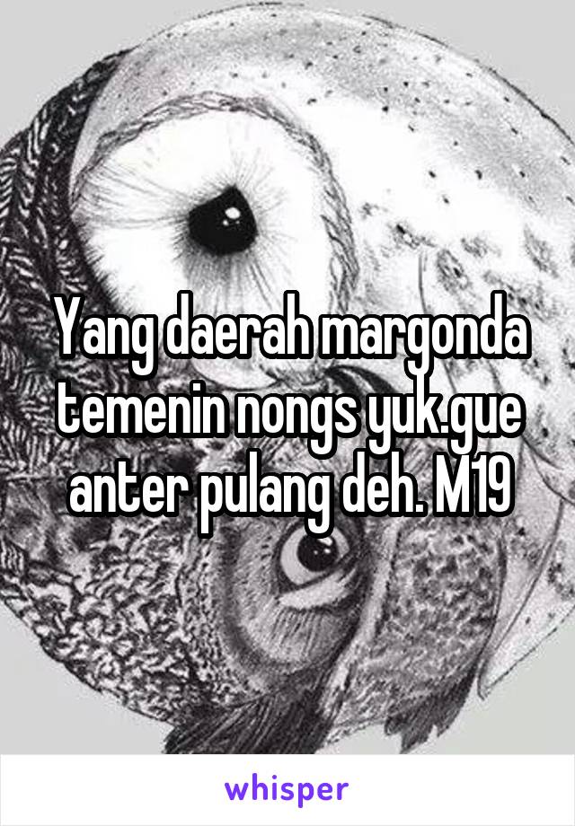 Yang daerah margonda temenin nongs yuk.gue anter pulang deh. M19