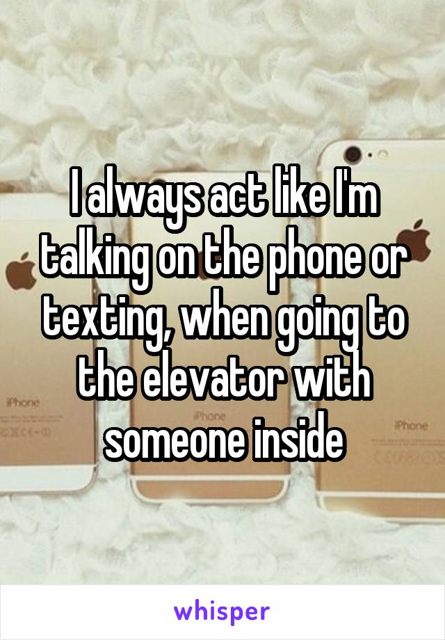 I always act like I'm talking on the phone or texting, when going to the elevator with someone inside