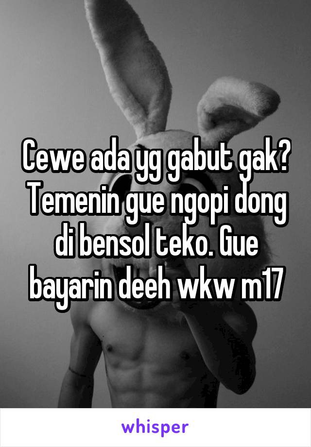 Cewe ada yg gabut gak? Temenin gue ngopi dong di bensol teko. Gue bayarin deeh wkw m17