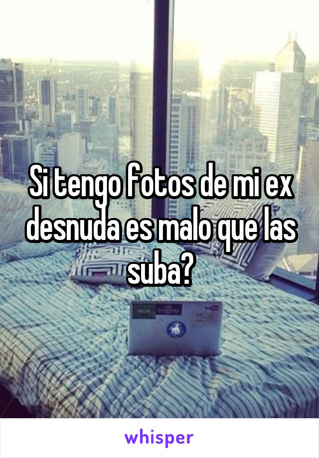 Si tengo fotos de mi ex desnuda es malo que las suba?