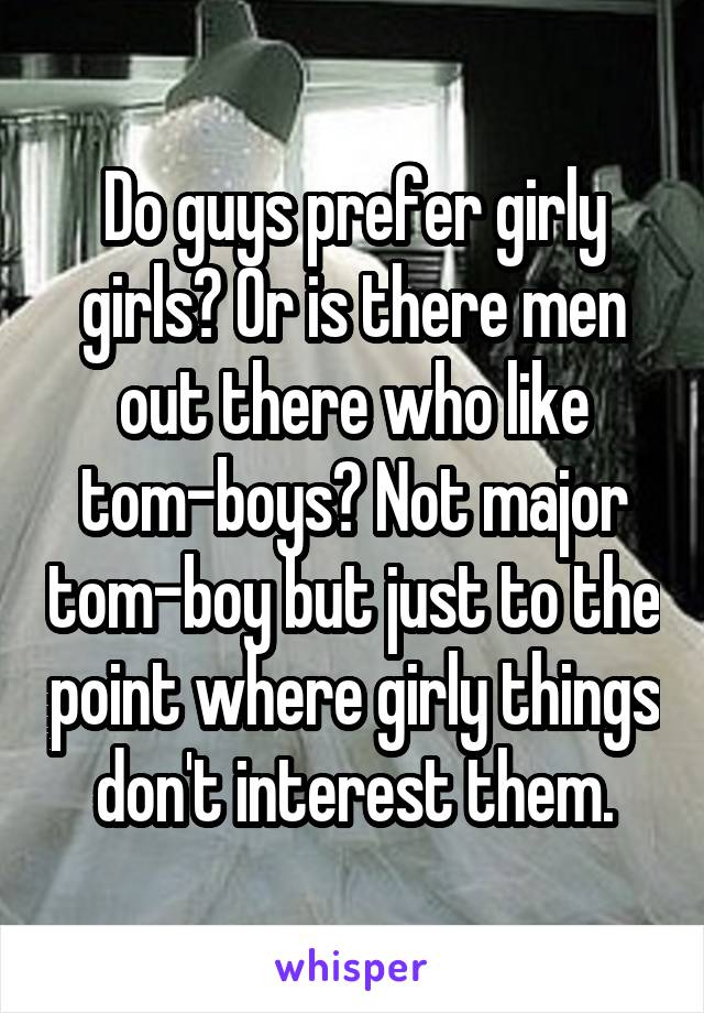 Do guys prefer girly girls? Or is there men out there who like tom-boys? Not major tom-boy but just to the point where girly things don't interest them.