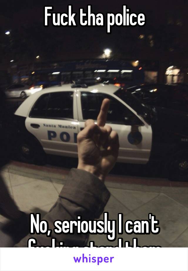 Fuck tha police







No, seriously I can't fucking stand them