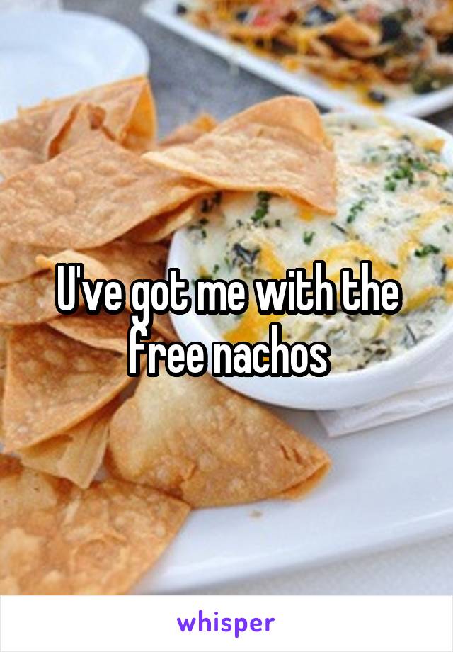 U've got me with the free nachos