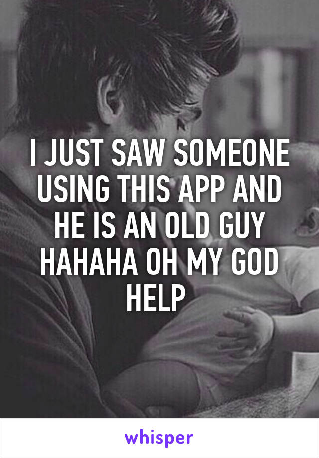 I JUST SAW SOMEONE USING THIS APP AND HE IS AN OLD GUY HAHAHA OH MY GOD HELP 