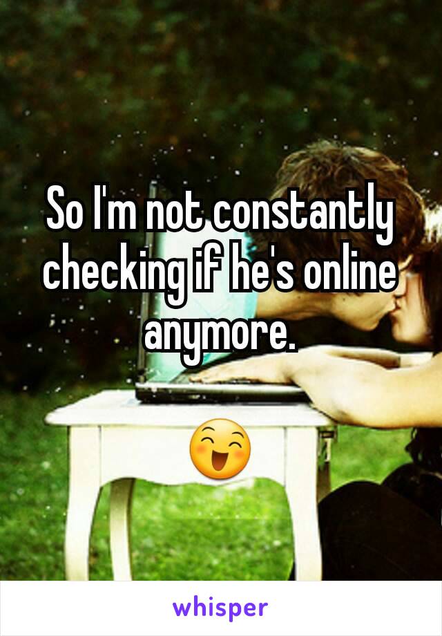 So I'm not constantly checking if he's online anymore.

😄