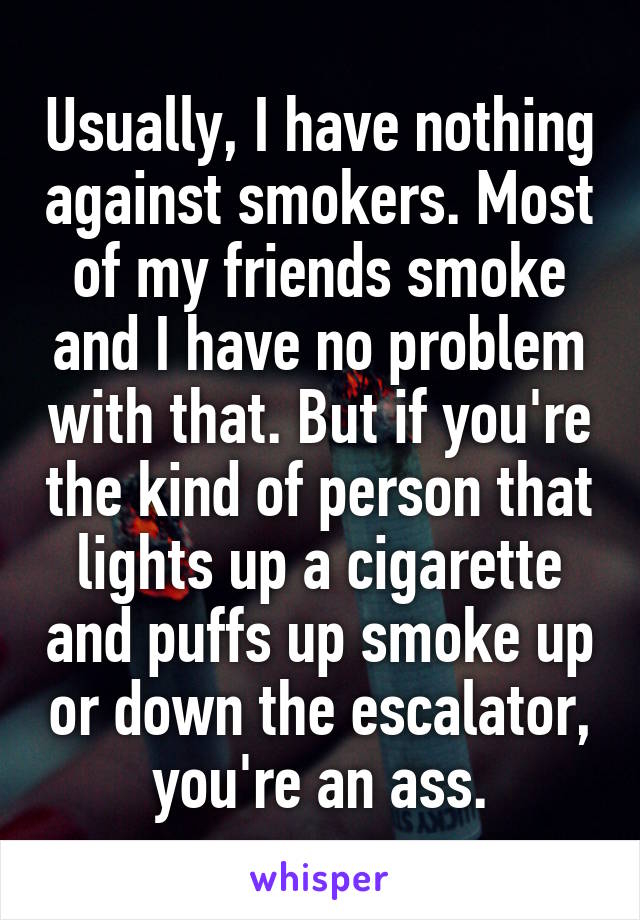 Usually, I have nothing against smokers. Most of my friends smoke and I have no problem with that. But if you're the kind of person that lights up a cigarette and puffs up smoke up or down the escalator, you're an ass.