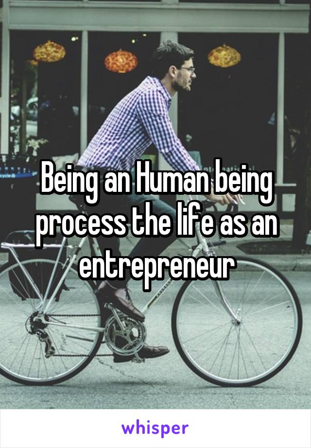 Being an Human being process the life as an entrepreneur