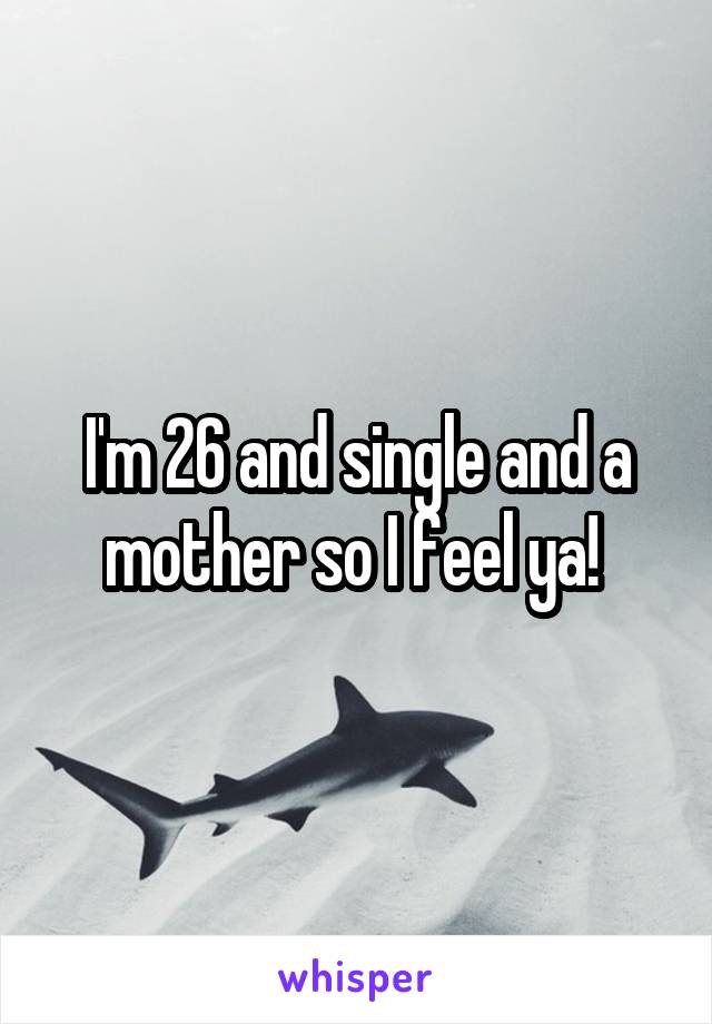 I'm 26 and single and a mother so I feel ya! 