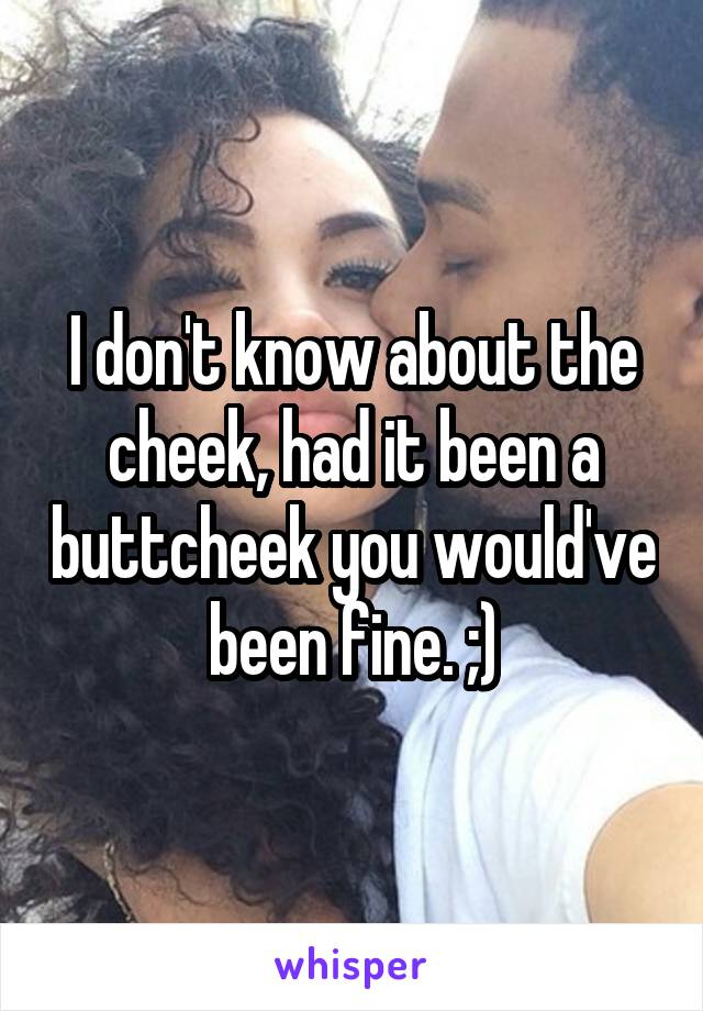 I don't know about the cheek, had it been a buttcheek you would've been fine. ;)