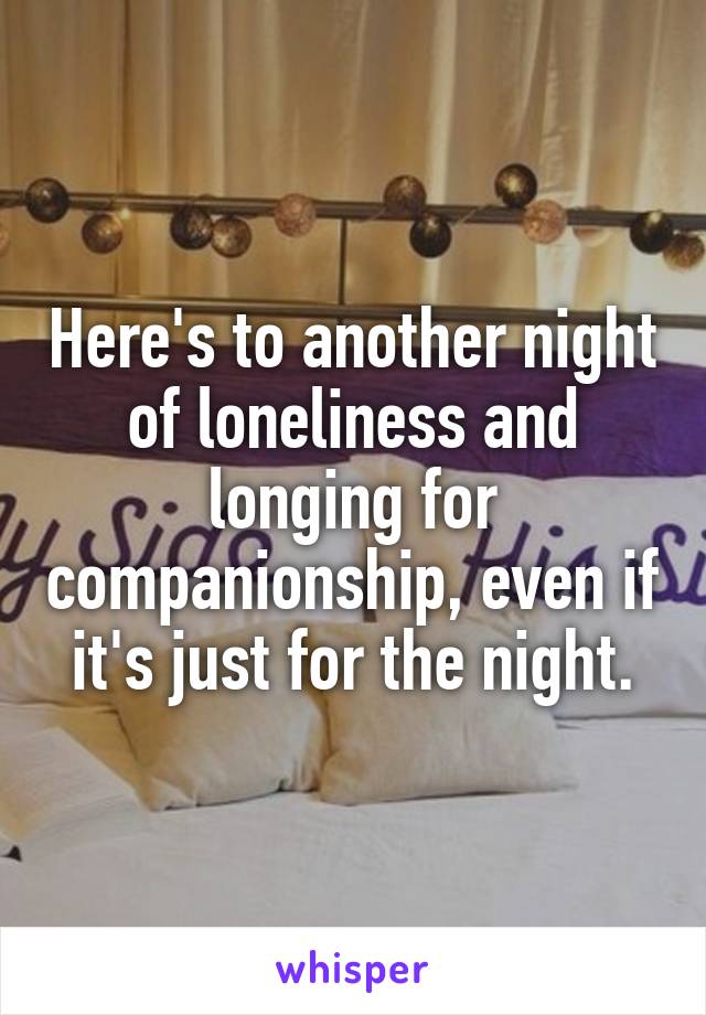 Here's to another night of loneliness and longing for companionship, even if it's just for the night.