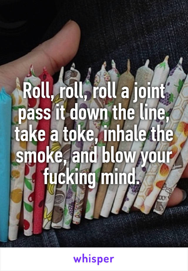 Roll, roll, roll a joint pass it down the line, take a toke, inhale the smoke, and blow your fucking mind. 