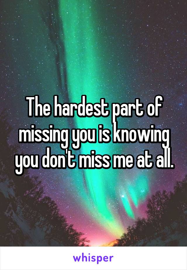 The hardest part of missing you is knowing you don't miss me at all.