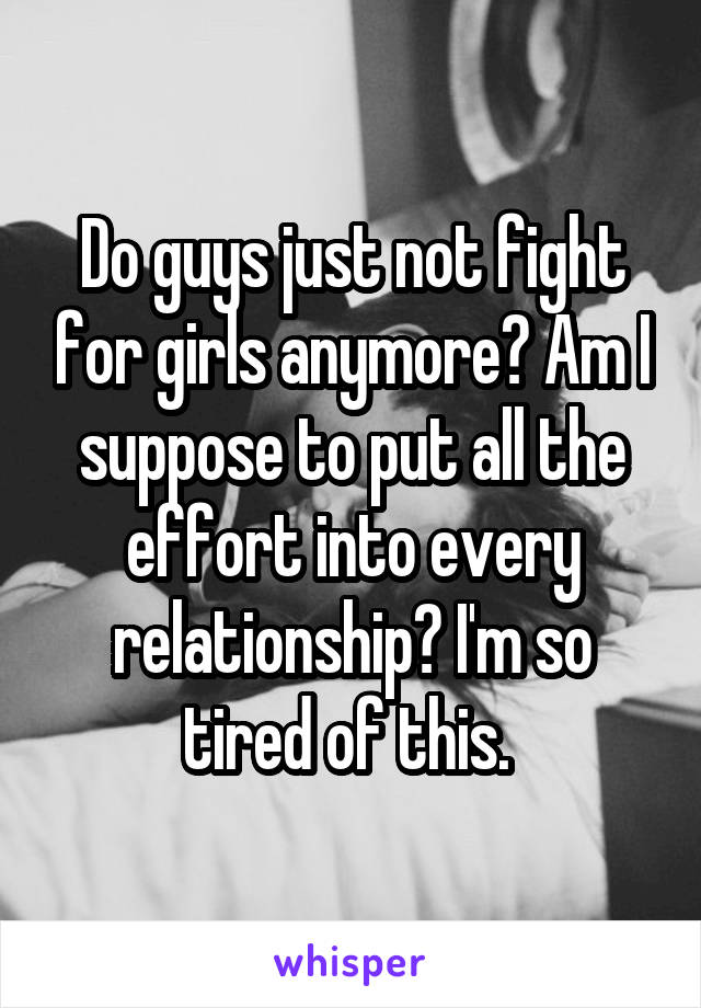 Do guys just not fight for girls anymore? Am I suppose to put all the effort into every relationship? I'm so tired of this. 