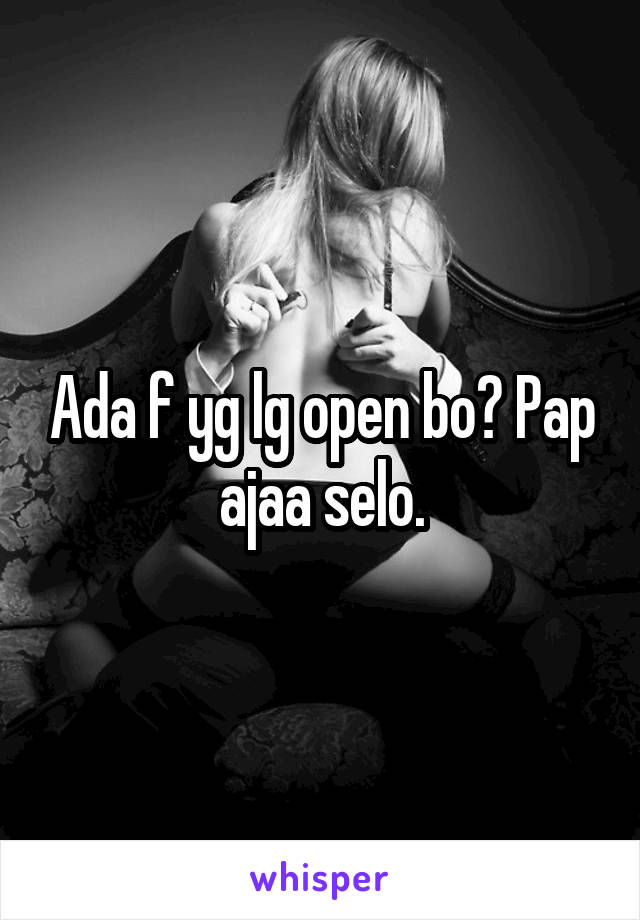 Ada f yg lg open bo? Pap ajaa selo.