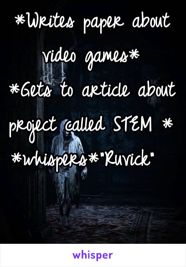 *Writes paper about video games*
*Gets to article about project called STEM * *whispers*"Ruvick"  