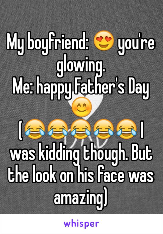 My boyfriend: 😍 you're glowing. 
Me: happy Father's Day 😊
(😂😂😂😂😂 I was kidding though. But the look on his face was amazing)