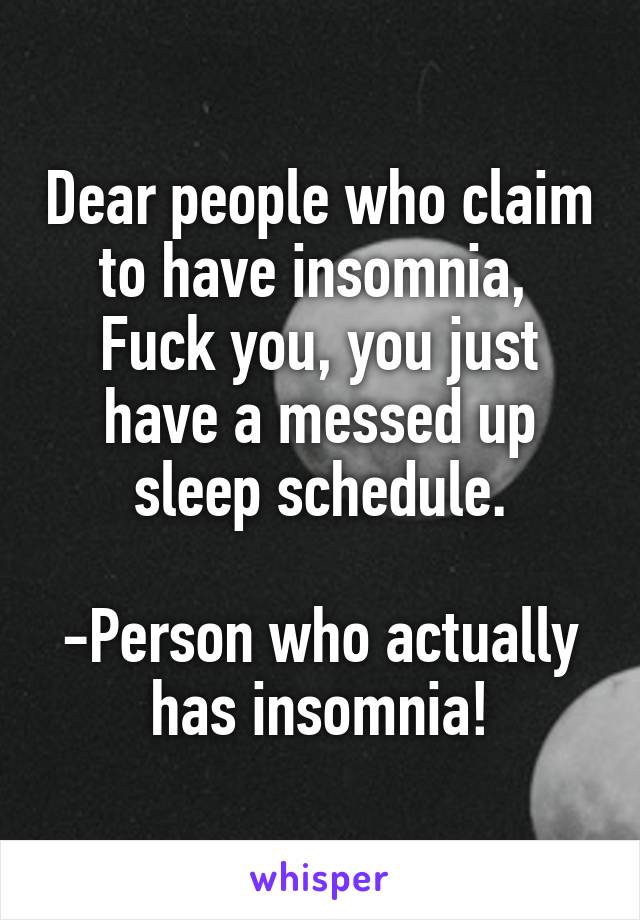 Dear people who claim to have insomnia, 
Fuck you, you just have a messed up sleep schedule.

-Person who actually has insomnia!