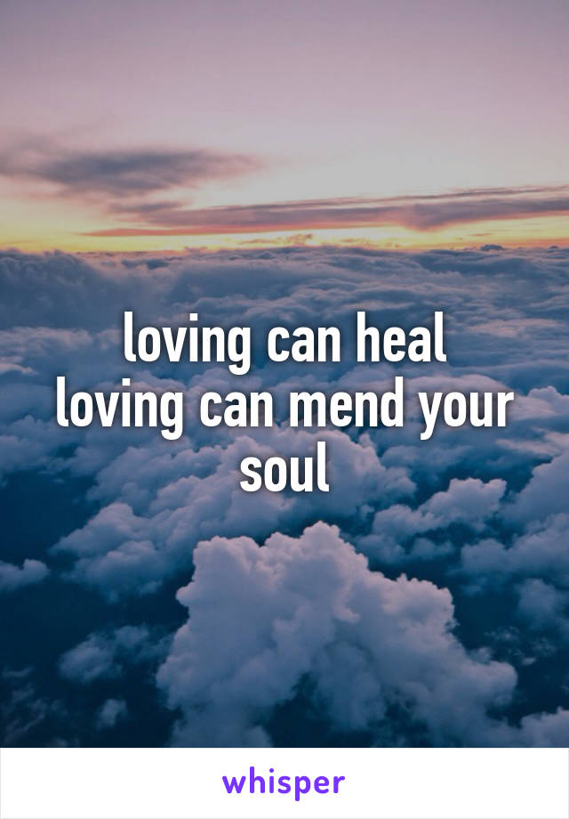 loving can heal
loving can mend your soul