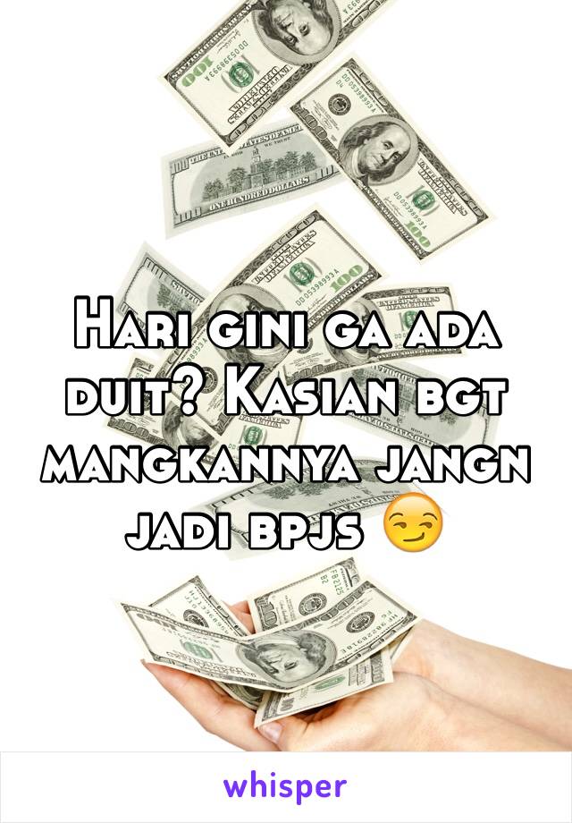 Hari gini ga ada duit? Kasian bgt mangkannya jangn jadi bpjs 😏