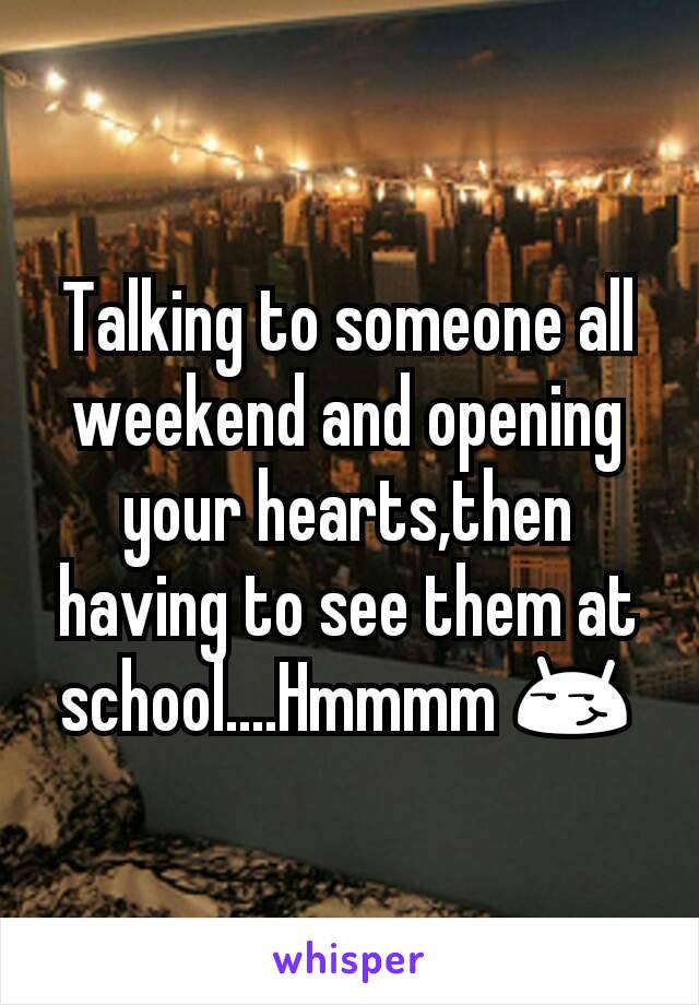 Talking to someone all weekend and opening your hearts,then having to see them at school....Hmmmm 😏