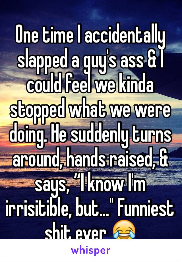 One time I accidentally slapped a guy's ass & I could feel we kinda stopped what we were doing. He suddenly turns around, hands raised, & says, “I know I'm irrisitible, but..." Funniest shit ever 😂