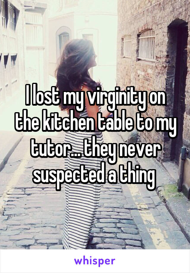 I lost my virginity on the kitchen table to my tutor... they never suspected a thing 