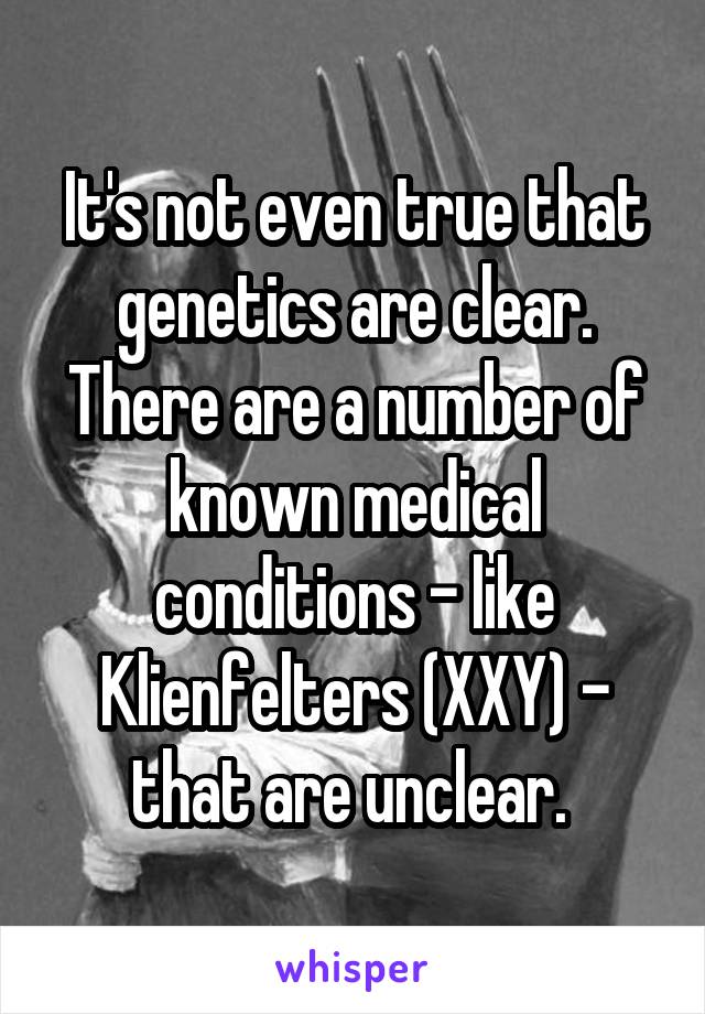 It's not even true that genetics are clear. There are a number of known medical conditions - like Klienfelters (XXY) - that are unclear. 