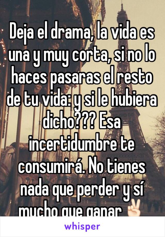 Deja el drama, la vida es una y muy corta, si no lo haces pasaras el resto de tu vida: y si le hubiera dicho??? Esa incertidumbre te consumirá. No tienes nada que perder y sí mucho que ganar✌🏻️