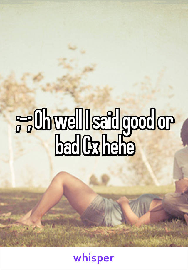 ;-; Oh well I said good or bad Cx hehe