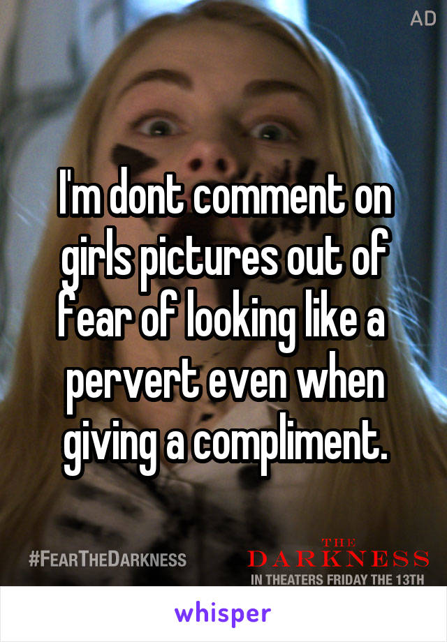 I'm dont comment on girls pictures out of fear of looking like a  pervert even when giving a compliment.