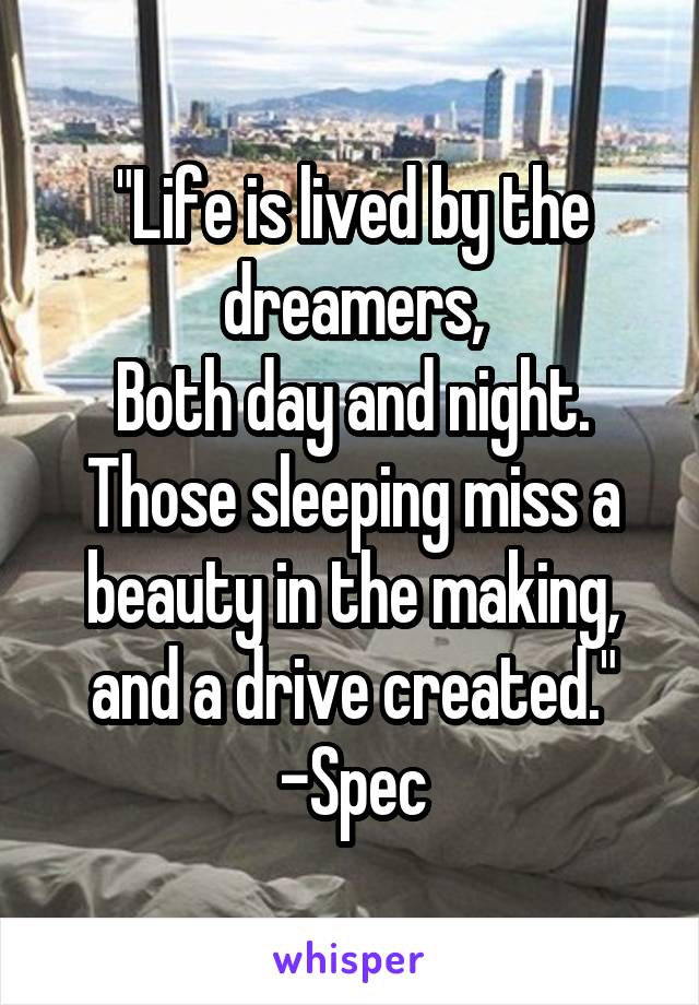 "Life is lived by the dreamers,
Both day and night. Those sleeping miss a beauty in the making, and a drive created." -Spec