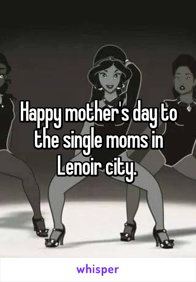 Happy mother's day to the single moms in Lenoir city. 