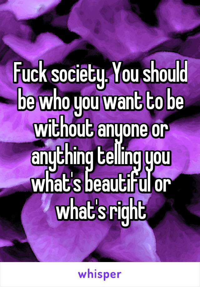 Fuck society. You should be who you want to be without anyone or anything telling you what's beautiful or what's right