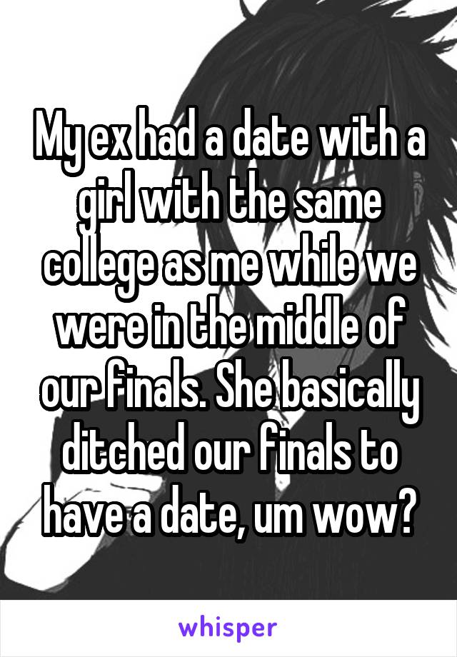 My ex had a date with a girl with the same college as me while we were in the middle of our finals. She basically ditched our finals to have a date, um wow?