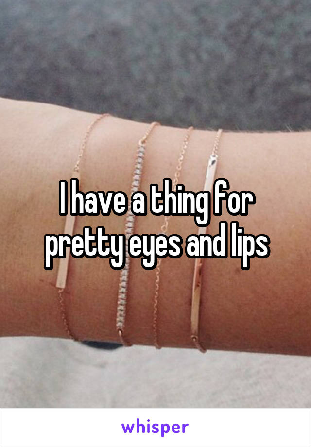 I have a thing for pretty eyes and lips