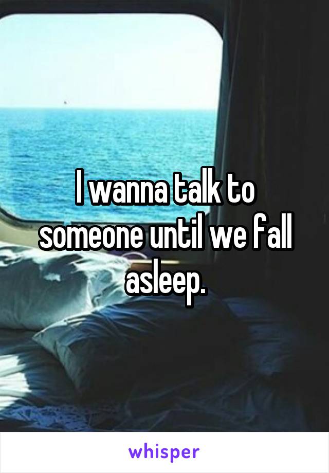 I wanna talk to someone until we fall asleep.