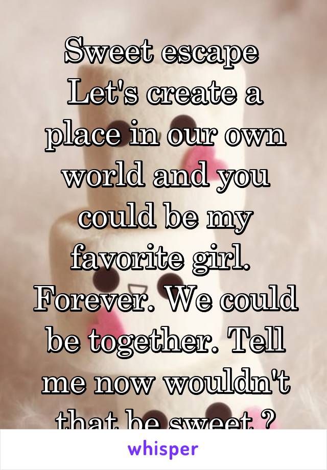 Sweet escape 
Let's create a place in our own world and you could be my favorite girl. 
Forever. We could be together. Tell me now wouldn't that be sweet ?