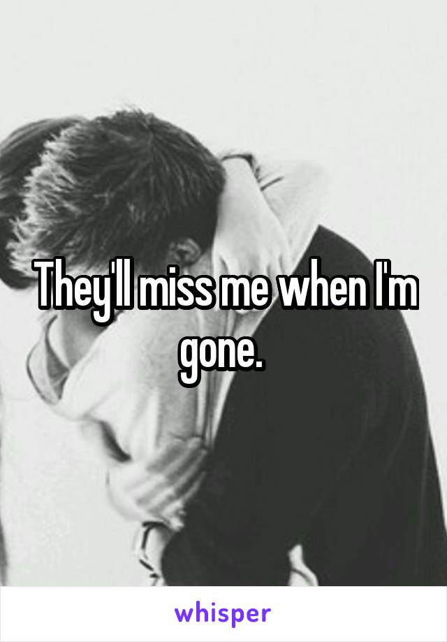 They'll miss me when I'm gone. 