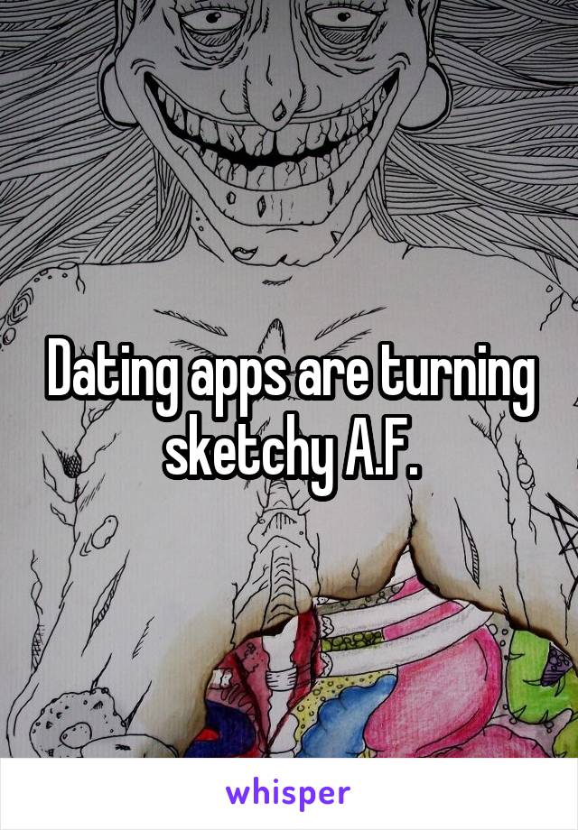 Dating apps are turning sketchy A.F.