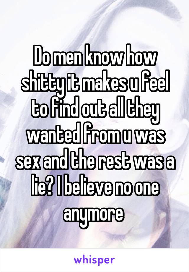 Do men know how shitty it makes u feel to find out all they wanted from u was sex and the rest was a lie? I believe no one anymore 