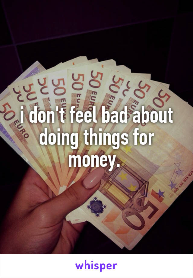 i don't feel bad about doing things for money. 