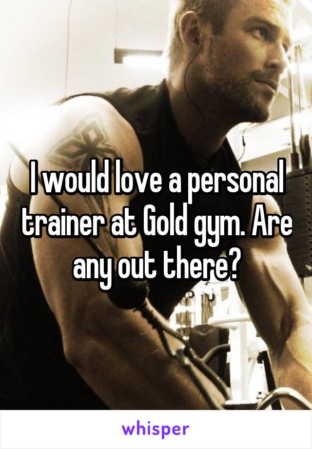 I would love a personal trainer at Gold gym. Are any out there?