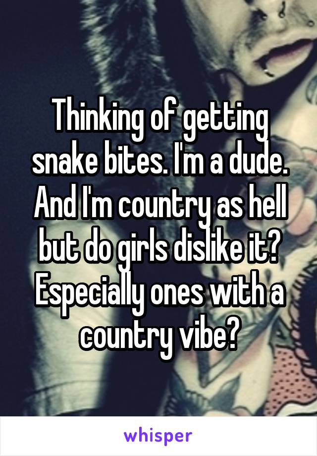 Thinking of getting snake bites. I'm a dude. And I'm country as hell but do girls dislike it? Especially ones with a country vibe?